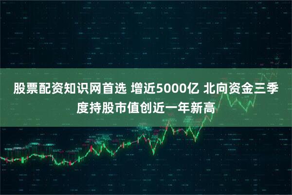 股票配资知识网首选 增近5000亿 北向资金三季度持股市值创近一年新高