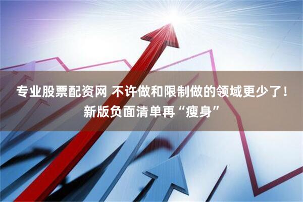 专业股票配资网 不许做和限制做的领域更少了！新版负面清单再“瘦身”