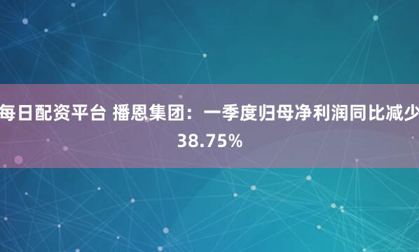 每日配资平台 播恩集团：一季度归母净利润同比减少38.75%