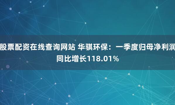 股票配资在线查询网站 华骐环保：一季度归母净利润同比增长118.01%