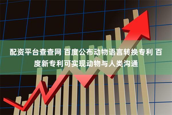 配资平台查查网 百度公布动物语言转换专利 百度新专利可实现动物与人类沟通