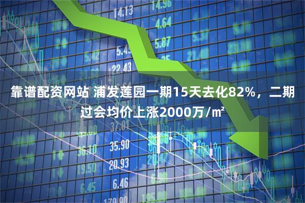 靠谱配资网站 浦发莲园一期15天去化82%，二期过会均价上涨2000万/㎡