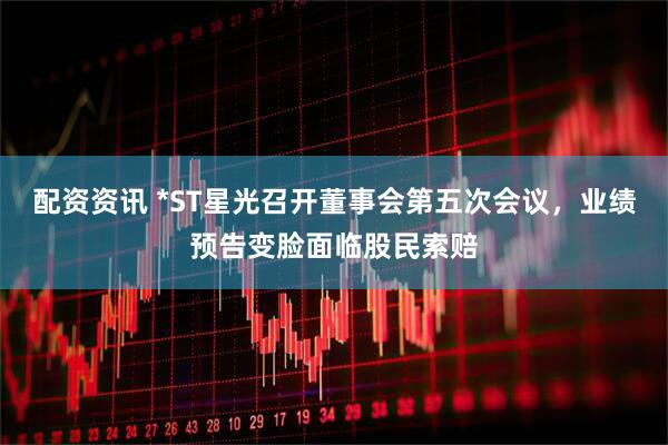 配资资讯 *ST星光召开董事会第五次会议，业绩预告变脸面临股民索赔