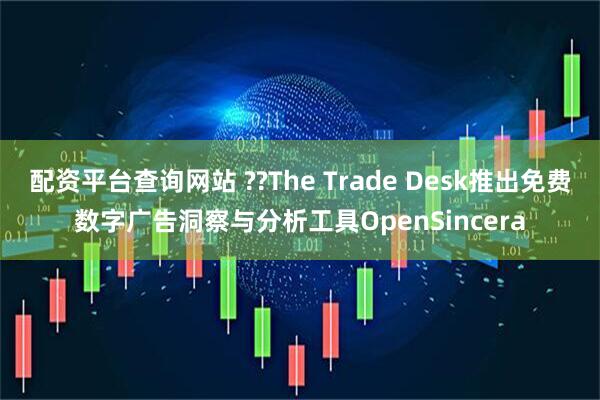 配资平台查询网站 ??The Trade Desk推出免费数字广告洞察与分析工具OpenSincera