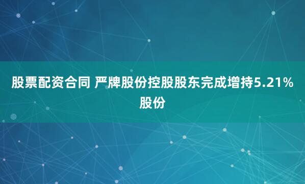 股票配资合同 严牌股份控股股东完成增持5.21%股份