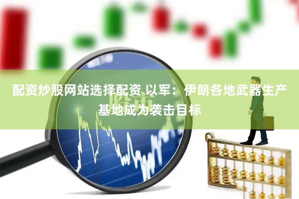 配资炒股网站选择配资 以军：伊朗各地武器生产基地成为袭击目标