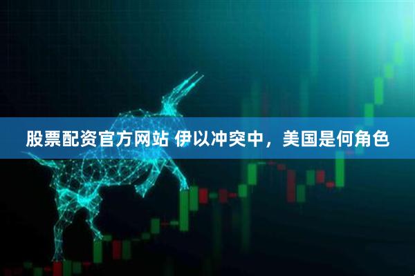 股票配资官方网站 伊以冲突中，美国是何角色