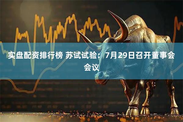 实盘配资排行榜 苏试试验：7月29日召开董事会会议