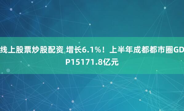 线上股票炒股配资 增长6.1%！上半年成都都市圈GDP15171.8亿元