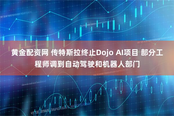 黄金配资网 传特斯拉终止Dojo AI项目 部分工程师调到自动驾驶和机器人部门