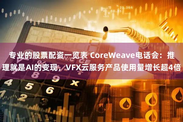 专业的股票配资一览表 CoreWeave电话会：推理就是AI的变现，VFX云服务产品使用量增长超4倍