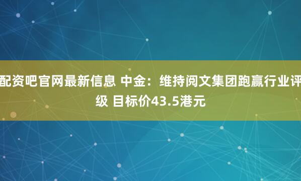 配资吧官网最新信息 中金：维持阅文集团跑赢行业评级 目标价43.5港元