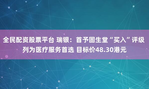 全民配资股票平台 瑞银：首予固生堂“买入”评级 列为医疗服务首选 目标价48.30港元