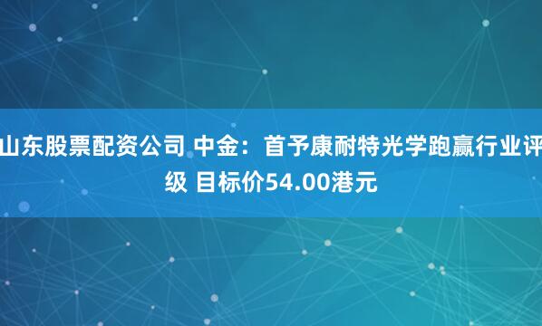 山东股票配资公司 中金：首予康耐特光学跑赢行业评级 目标价54.00港元