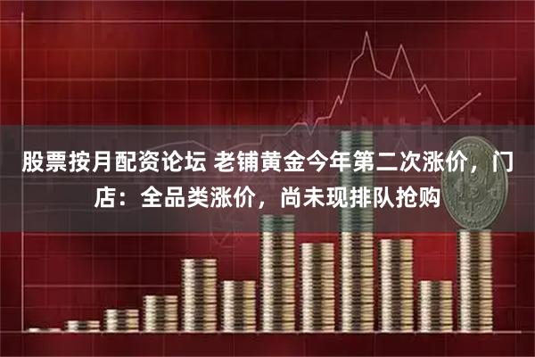 股票按月配资论坛 老铺黄金今年第二次涨价，门店：全品类涨价，尚未现排队抢购