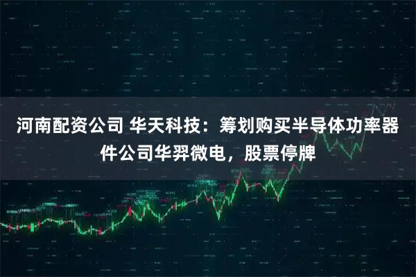 河南配资公司 华天科技：筹划购买半导体功率器件公司华羿微电，股票停牌