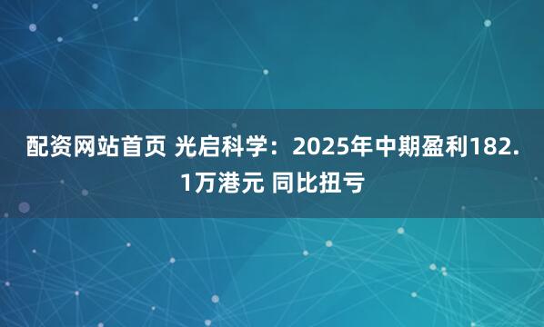 配资网站首页 光启科学：2025年中期盈利182.1万港元 同比扭亏