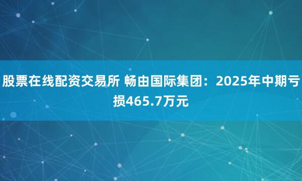 股票在线配资交易所 畅由国际集团：2025年中期亏损465.7万元